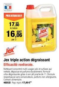 PRIX DEGRESSIF  17,6  le bidon  16,8  par 3  jex  Jex triple action dégraissant Efficacité renforcée.  Jex  Nettoyant concentré multi-usages sols et surfaces qui nettoie, dégraisse et parfume durablem