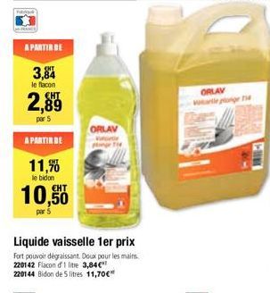 A PARTIR DE  3,84  le flacon  2,89  par 5  A PARTIR DE  11,7%  le bidon  10,50  par 5  Liquide vaisselle 1er prix  Fort pouvoir dégraissant. Doux pour les mains. 220142 Flacon d'1 litre 3,84€  220144 