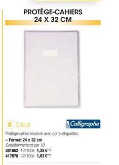 PROTÈGE-CAHIERS 24 X 32 CM  Cristal  Protège-cahier incolore avec porte-étiquettes  -Format 24 x 32 cm Conditionnement par 10 301862 12/100 1,25 € 417678 22/100 1,62 €  Calligraphe 