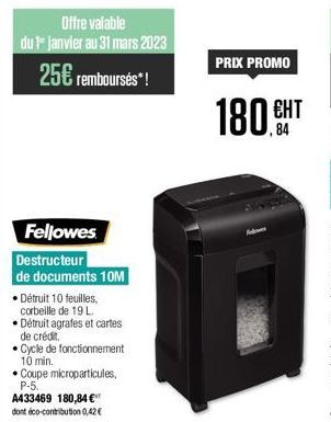 Offre valable du1 janvier au 31 mars 2023  25€ remboursés*!  Fellowes  Destructeur de documents 10M  • Détruit 10 feuilles, corbeille de 19 L  Détruit agrafes et cartes de crédit.  • Cycle de fonction