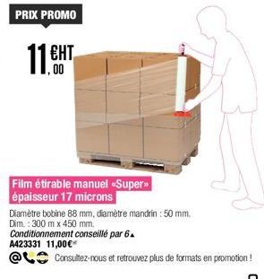 PRIX PROMO  11 EHT  ЕНТ  00  Film étirable manuel «Super>> épaisseur 17 microns  Diamètre bobine 88 mm, diamètre mandrin: 50 mm. Dim.: 300 m x 450 mm.  Conditionnement conseillé par 6 