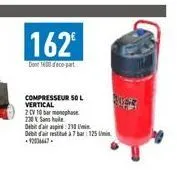 162€  dont 1600 co-part  compresseur 50 l vertical  2 cv 10 barmha  230 v san  debit d'air aspire: 210  debit d'air est à 7 bar: 125 -92036647. 