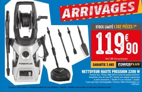 POWERPLUS  ARRIVAGES  STOCK LIMITÉ ! 382 PIÈCES !*  119⁹0  Dent 2.08€ déco-participation  GARANTIE 3 ANS POWERPLUS  NETTOYEUR HAUTE PRESSION 2200 W  Pression max. 170 bar. Débit 450 L/h. Carter de pom