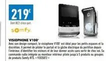 219€  somfy.  visiophone v100  avec son design compact, le visiophone v100 est idéal pour les petits espaces l discrétion. il permet de piloter le portail et la gâche électrique du portion depuis tind