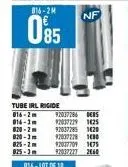 tube irl rigide 016-2m 92037286 085  016-3m 12037229  1425 820-2m 92037285 1620 820-3m 92037228 1480 025-2m 92037709 1475 825-3m 92037227 2660  nf 