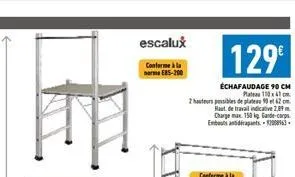 escalux  conforme à la norme 25-200  129€  échafaudage 90 cm  p110x41cm  2 hauteurs possibles de plates 10 et 62 cm  haut de travail indicative 2.89 chargeux 150 kg garde-corps 