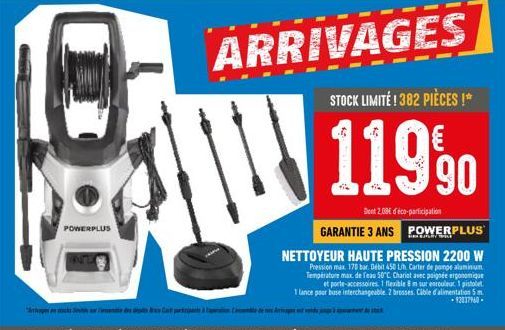 POWERPLUS  ARRIVAGES  STOCK LIMITÉ ! 382 PIÈCES !*  119⁹0  Dent 2.08€ déco-participation  GARANTIE 3 ANS POWERPLUS  NETTOYEUR HAUTE PRESSION 2200 W  Pression max. 170 bar. Débit 450 L/h. Carter de pom