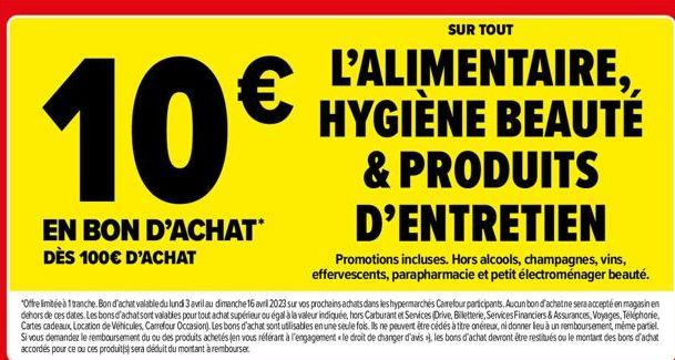 10€  EN BON D'ACHAT* DÈS 100€ D'ACHAT  SUR TOUT  L'ALIMENTAIRE,, HYGIÈNE BEAUTÉ  & PRODUITS D'ENTRETIEN  Promotions incluses. Hors alcools, champagnes, vins, effervescents, parapharmacie et petit élec