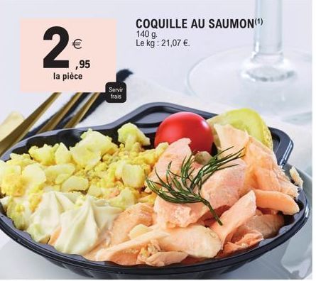 2  €  1,95  la pièce  Servir frais  COQUILLE AU SAUMON(¹) 140 g.  Le kg: 21,07 €.  