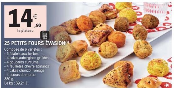 14%  le plateau  4 accras de morue  380 g. Le kg : 39,21 €.  ,90  25 PETITS FOURS ÉVASION()  Composé de 6 variétés :  - 5 falafels aux herbes  - 4 cakes aubergines grillées  - 4 gougères curcuma  - 4 