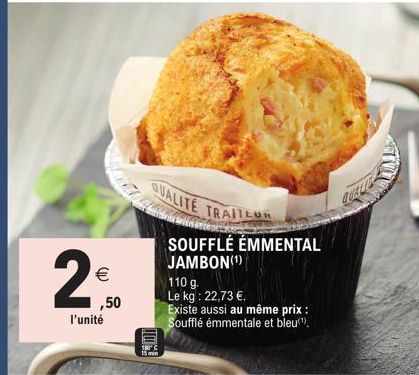 2₁  N  ,50 l'unité  QUALITÉ TRAITEUR  SOUFFLÉ ÉMMENTAL JAMBON (¹)  110 g.  Le kg: 22,73 €.  Existe aussi au même prix : Soufflé émmentale et bleu(¹). 