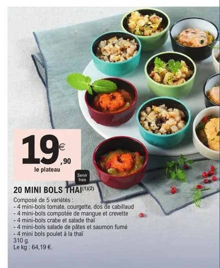 1,9€  ,90  le plateau  servir  frais  20 mini bols thai(¹)(2)  composé de 5 variétés :  -4 mini-bols tomate, courgette, dos de cabillaud  - 4 mini-bols compotée de mangue et crevette  -4 mini-bols cra