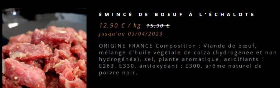 É MINCÉ DE BOEUF À L'ÉCHALOTE  12,90 € / kg 15,90 € jusqu'au 03/04/2023  ORIGINE FRANCE Composition: Viande de bœuf, mélange d'huile végétale de colza (hydrogénée et non hydrogénée), sel, plante aroma