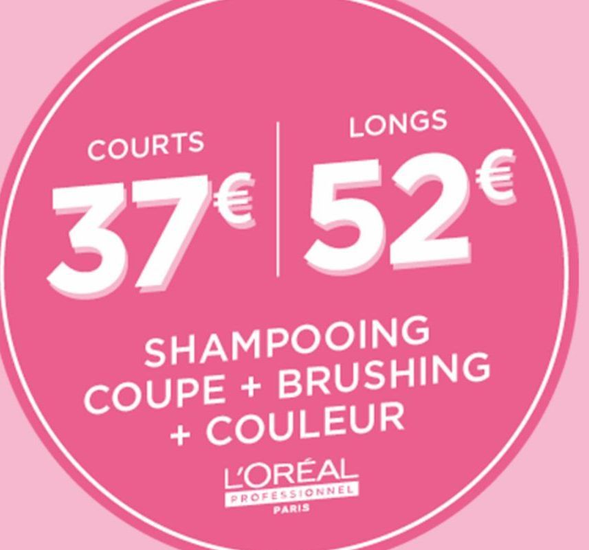 COURTS  LONGS  37€ 52€  SHAMPOOING  COUPE + BRUSHING + COULEUR  L'ORÉAL  PROFESSIONNEL PARIS  