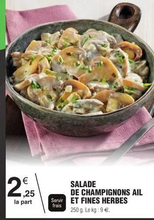 2  € ,25  la part  salade  de champignons ail servir et fines herbes 250 g. le kg: 9 €.  frais 