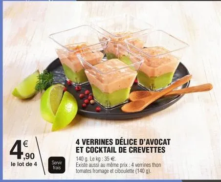 €  1,90  le lot de 4  servir  frais  4 verrines délice d'avocat et cocktail de crevettes  140 g. le kg: 35 €.  existe aussi au même prix : 4 verrines thon tomates fromage et ciboulette (140 g). 