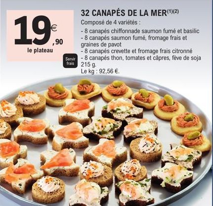 19  (11)  ,90  le plateau  32 CANAPÉS DE LA MER(¹)(2) Composé de 4 variétés:  - 8 canapés chiffonnade saumon fumé et basilic  - 8 canapés saumon fumé, fromage frais et graines de pavot  - 8 canapés cr