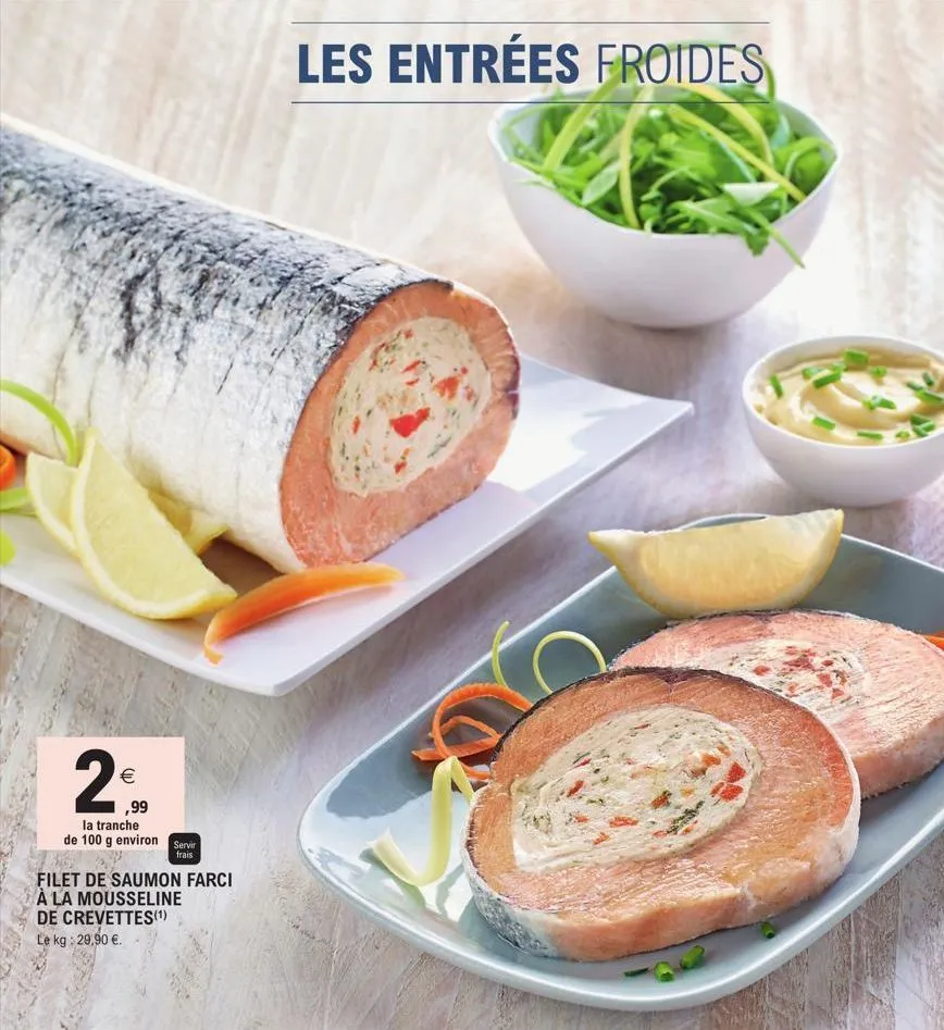 2€  ,99 la tranche  frais  de 100 g environ servir 32 filet de saumon farci  à la mousseline de crevettes(¹)  le kg: 29,90 €.  les entrées froides  