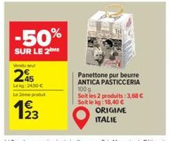 -50%  SUR LE 2  Vendu seul  245  Leg: 24,50 €  Le 2eme produit  12/3  Panettone pur beurre ANTICA PASTICCERIA 100 g  Soit les 2 produits: 3,68 € Soit le kg: 18,40 €  ORIGINE ITALIE 