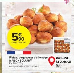 5%  Lokg: 26,82 €  Plateau de gougères au fromage MAISON BOLARD™  Par 20-220 g  Au rayon Traiteur Libre-Service.  "O  ORIGINE  ST AMOUR (39) 