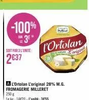 -100%  3⁰"  soit par 3 l'unite:  2637  l'ortolan  a l'ortolan l'original 28% m.g. fromagerie milleret 250 g  le kg: 14620-l'unité:3€55  wullut 