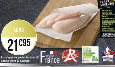 LE KG  21€95  Escalopes de poulet fermier x2 Casino Terre & Saveurs  France  Origine  label auge  MEVEAL BENETRE ANIMAL  ELEVÉ EN PLEIN AIR SANS TRAITEMENT ANTIBIOTIQUE  BIEN ETRE ANIMAL CONTRÔLE  GOÛ