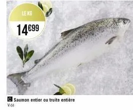 le kg  14€99  saumon entier ou truite entière  vide  