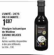 L'UNITÉ: 2€75 PAR 2 JE CAGNOTTE:  1€87  Vinaigre balsamique de Modène CASINO DELICES 25 cl  Autres variétés disponibles à des prix différents Le litre : 11€  Vinaigre 