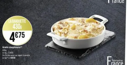 la barquette 430g  4€75  gratin dauphinois  430g  le kg: 11605  ou existe aussi au rayon à service  le kg a 10€50  frar 