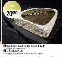 LE KILO  20€90  DUO ROYAL  B Duo de Brie Royal Truffés Renard Gillard 23% mg au lait cru de Vache  DOu Brie Marbré Truffé  33% mg au lait pasteurisé de Vache le kilo à 20€90 