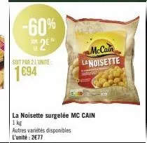 -60%  2e  soit par 2 l'unite:  1694  la noisette surgelée mc cain  1 kg  autres variétés disponibles l'unité: 2€77  mccain lanoisette 