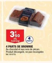 350  100%  4.58  parts  4 parts de brownie  au chocolat et aux noix de pécan. produit décongelé, ne pas recongeler. rm 5013776 