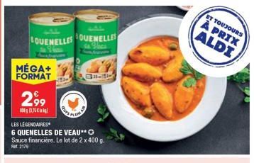 LOUENELLES OUENELLES  MÉGA+ FORMAT  2,99  MDC Wig  LES LEGENDAIRES 6 QUENELLES DE VEAU**O Sauce financière. Le lot de 2 x 400 g.  Rat. 2179  1  ET TOUJOURS  À PRIX ALDI 