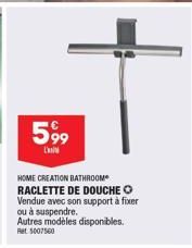 5,99  L'  HOME CREATION BATHROOM RACLETTE DE DOUCHE O Vendue avec son support à fixer  ou à suspendre. Autres modèles disponibles. Ret: 5007560 