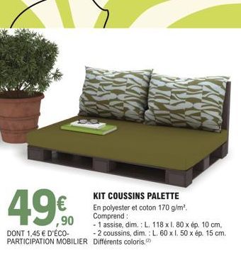 49€  ,90  DONT 1,45 € D'ÉCO-PARTICIPATION MOBILIER  KIT COUSSINS PALETTE  En polyester et coton 170 g/m². Comprend:  - 1 assise, dim.: L. 118 x l. 80 x ép. 10 cm, - 2 coussins, dim.: L. 60 x I. 50 x é