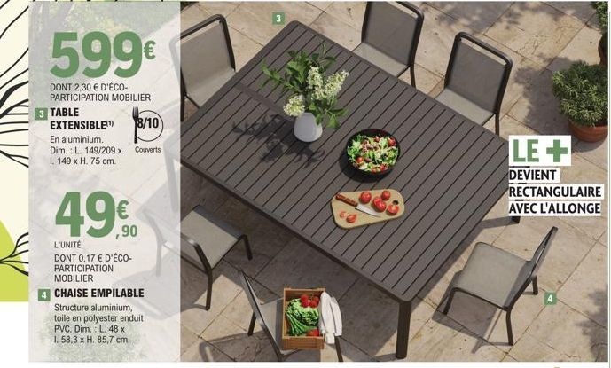 599€  DONT 2,30 € D'ÉCO-PARTICIPATION MOBILIER 3 TABLE  EXTENSIBLE(¹) 8/10  En aluminium. Dim.: L. 149/209 x Couverts L 149 x H. 75 cm.  49.⁹0  €  L'UNITÉ DONT 0,17 € D'ÉCO-PARTICIPATION MOBILIER  4 C