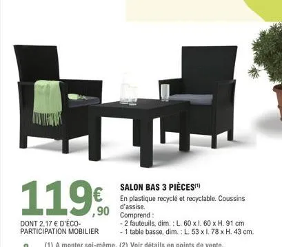 119€  dont 2,17 € d'éco-participation mobilier  salon bas 3 pièces(¹)  en plastique recyclé et recyclable. coussins d'assise. comprend:  -2 fauteuils, dim.: l. 60 x 1. 60 x h. 91 cm  - 1 table basse, 