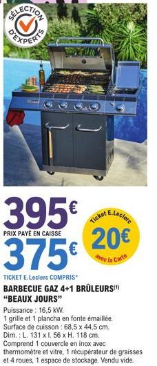 ELECTION  395€  PRIX PAYÉ EN CAISSE  375€  E.Leclere  20€  avec la Carte  TICKET E.Leclerc COMPRIS  BARBECUE GAZ 4+1 BRÛLEURS(¹)  "BEAUX JOURS"  Ticket  Puissance: 16,5 kW.  1 grille et 1 plancha en f