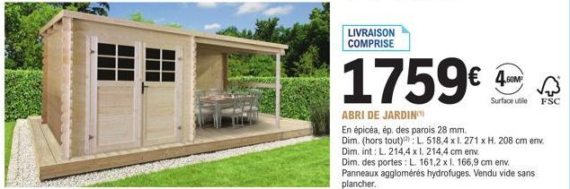 LIVRAISON COMPRISE  1759€  ABRI DE JARDIN)  En épicéa, ép, des parois 28 mm. Dim. (hors tout)  Dim. int: L. 214,4 x 1.214,4 cm env.  Surface utile FSC  Dim. des portes: L. 161,2 x l. 166,9 cm env. Pan