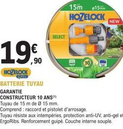 19.0  ,90  SELECT  15m 15mm  HOZELOCK NEW  HOZELOCK  EXEL BATTERIE TUYAU  GARANTIE  CONSTRUCTEUR 10 ANS(¹)  Tuyau de 15 m de Ø 15 mm.  Comprend: raccord et pistolet d'arrosage. Tuyau résiste aux intem