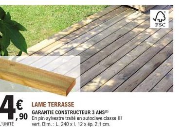 4€  L'UNITÉ  LAME TERRASSE  GARANTIE CONSTRUCTEUR 3 ANS(²)  ,90 En pin sylvestre traité en autoclave classe III  vert. Dim.: L. 240 x l. 12 x ép. 2,1 cm.  √  FSC 