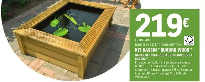 219€  l'ensemble  dont 0,50 € d'éco-participation fsc kit bassin "quadro wood" garantie constructeur 10 ans sur le bassin.  en sapin du nord, traité en autoclave classe iv. dim.: l. 119,4 x 1.90,5 x h