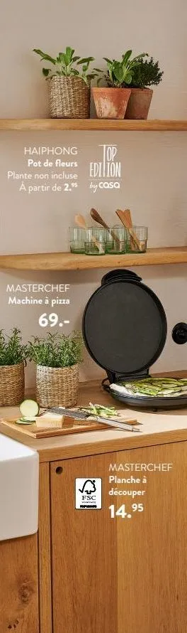haiphong  pot de fleurs  plante non incluse  à partir de 2.⁹  masterchef machine à pizza 69.- top edition  by casa  fsc  hoppiation  masterchef  planche à  découper  14.95 