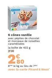 6 cônes vanille avec pépites de chocolat et morceaux de noisettes caramélisées  la boîte de 432 g 3:30  80  6 le kg au lieu de 7 avec la carte picard & nous" 