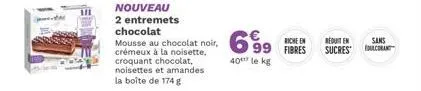 nouveau  2 entremets chocolat  mousse au chocolat noir, 699 € riche en  40 le kg  crémeux à la noisette, croquant chocolat, noisettes et amandes la boîte de 174 g  routen sans sucres edulcorant 