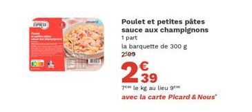 EXPRESS  Poulet et petites pâtes sauce aux champignons  1 part la barquette de 300 g 299  2.39  €  7 le kg au lieu g avec la carte Picard & Nous"  