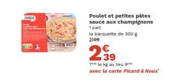 express  poulet et petites pâtes sauce aux champignons  1 part la barquette de 300 g 299  2.39  €  7 le kg au lieu g avec la carte picard & nous"  