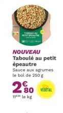 NOUVEAU Taboulé au petit épeautre Sauce aux agrumes le bol de 250 g  VEGETAL  20  80  11 le kg 