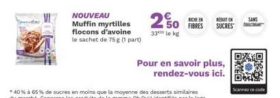 NOUVEAU Muffin myrtilles flocons d'avoine le sachet de 75 g (1 part)  2  33 le kg  50 FIBRES  RICHE EN REDUIT EN SUCRES  Pour en savoir plus, rendez-vous ici.  SANS COULCORANT  DAX  Scannez ce code 