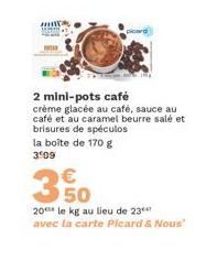 ma  2 mini-pots café  crème glacée au café, sauce au café et au caramel beurre salé et brisures de spéculos la boîte de 170 g 3:09  €  350  20 le kg au lieu de 23*** avec la carte Picard & Nous" 